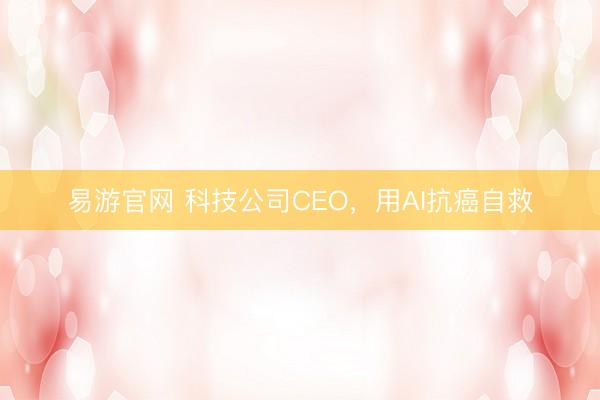易游官网 科技公司CEO，用AI抗癌自救