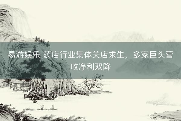 易游娱乐 药店行业集体关店求生，多家巨头营收净利双降