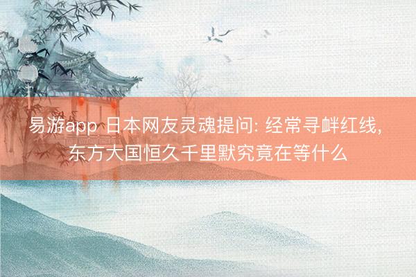 易游app 日本网友灵魂提问: 经常寻衅红线, 东方大国恒久千里默究竟在等什么