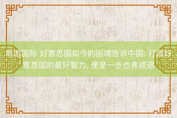 易游国际 好意思国如今的困境告诉中国: 打败好意思国的最好智力, 便是一步也弗成退
