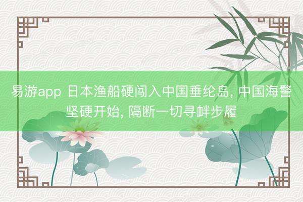 易游app 日本渔船硬闯入中国垂纶岛, 中国海警坚硬开始, 隔断一切寻衅步履