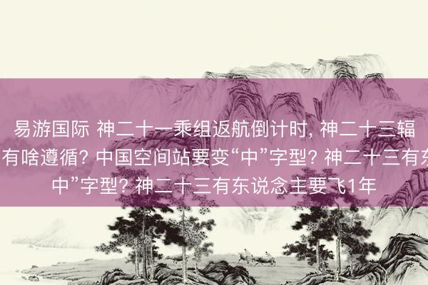 易游国际 神二十一乘组返航倒计时, 神二十三辐射准备, 在轨6月有啥遵循? 中国空间站要变“中”字型? 神二十三有东说念主要飞1年