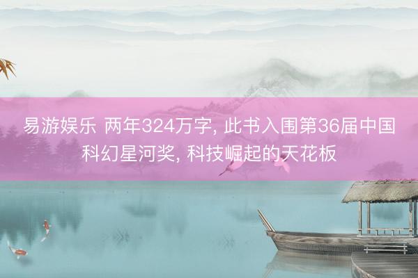 易游娱乐 两年324万字, 此书入围第36届中国科幻星河奖, 科技崛起的天花板