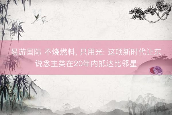 易游国际 不烧燃料, 只用光: 这项新时代让东说念主类在20年内抵达比邻星